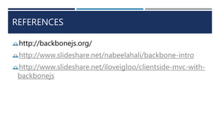 REFERENCES
http://backbonejs.org/
http://www.slideshare.net/nabeelahali/backbone-intro
http://www.slideshare.net/iloveigloo/clientside-mvc-with-
backbonejs
 
