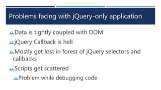 Problems facing with jQuery-only application
Data is tightly coupled with DOM
jQuery Callback is hell
Mostly get lost in forest of jQuery selectors and
callbacks
Scripts get scattered
Problem while debugging code
 