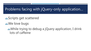 Problems facing with jQuery-only application…
Scripts get scattered
We love bugs
While trying to debug a jQuery applica...