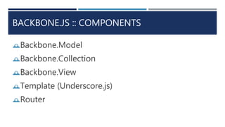 BACKBONE.JS :: COMPONENTS
Backbone.Model
Backbone.Collection
Backbone.View
Template (Underscore.js)
Router
 