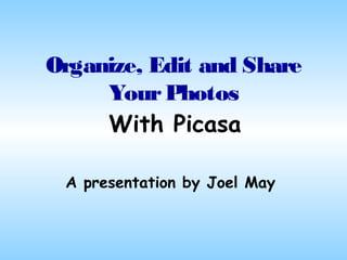 Organize, Edit and Share
     Your Photos
     With Picasa

 A presentation by Joel May
 
