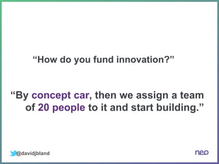 @davidjbland
“How do you fund innovation?”
“By concept car, then we assign a team
of 20 people to it and start building.”
 