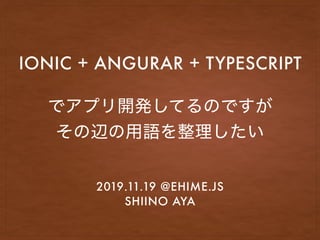 IONIC + ANGURAR + TYPESCRIPT
2019.11.19 @EHIME.JS
SHIINO AYA
 