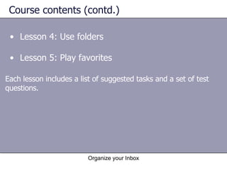 Course contents (contd.) Lesson 4: Use folders Lesson 5: Play favorites Organize your Inbox Each lesson includes a list of suggested tasks and a set of test questions. 
