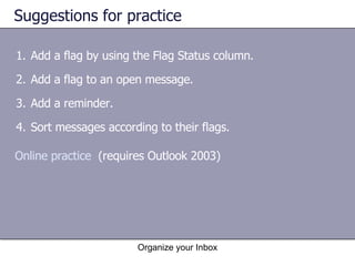 Suggestions for practice Add a flag by using the Flag Status column. Add a flag to an open message. Add a reminder. Sort messages according to their flags. Organize your Inbox Online practice   (requires Outlook 2003) 