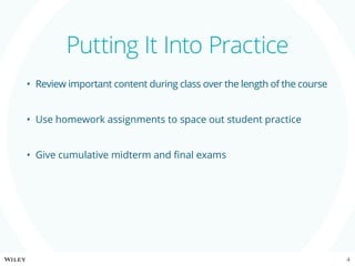 •	 Review important content during class over the length of the course
•	 Use homework assignments to space out student practice
•	 Give cumulative midterm and final exams
Putting It Into Practice
4
 