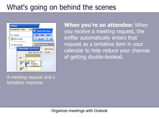 What's going on behind the scenes When you're an attendee:  When you receive a meeting request, the sniffer automatically enters that request as a tentative item in your calendar to help reduce your chances of getting double-booked.  Organize meetings with Outlook A meeting request and a tentative response 