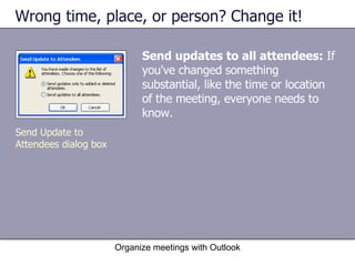 Wrong time, place, or person? Change it! Send updates to all attendees:  If you've changed something substantial, like the time or location of the meeting, everyone needs to know. Organize meetings with Outlook Send Update to Attendees dialog box 