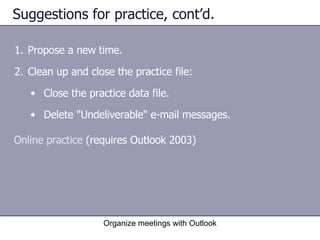 Suggestions for practice, cont’d. Propose a new time. Clean up and close the practice file: Close the practice data file. Delete "Undeliverable" e-mail messages. Organize meetings with Outlook Online practice  (requires Outlook 2003) 