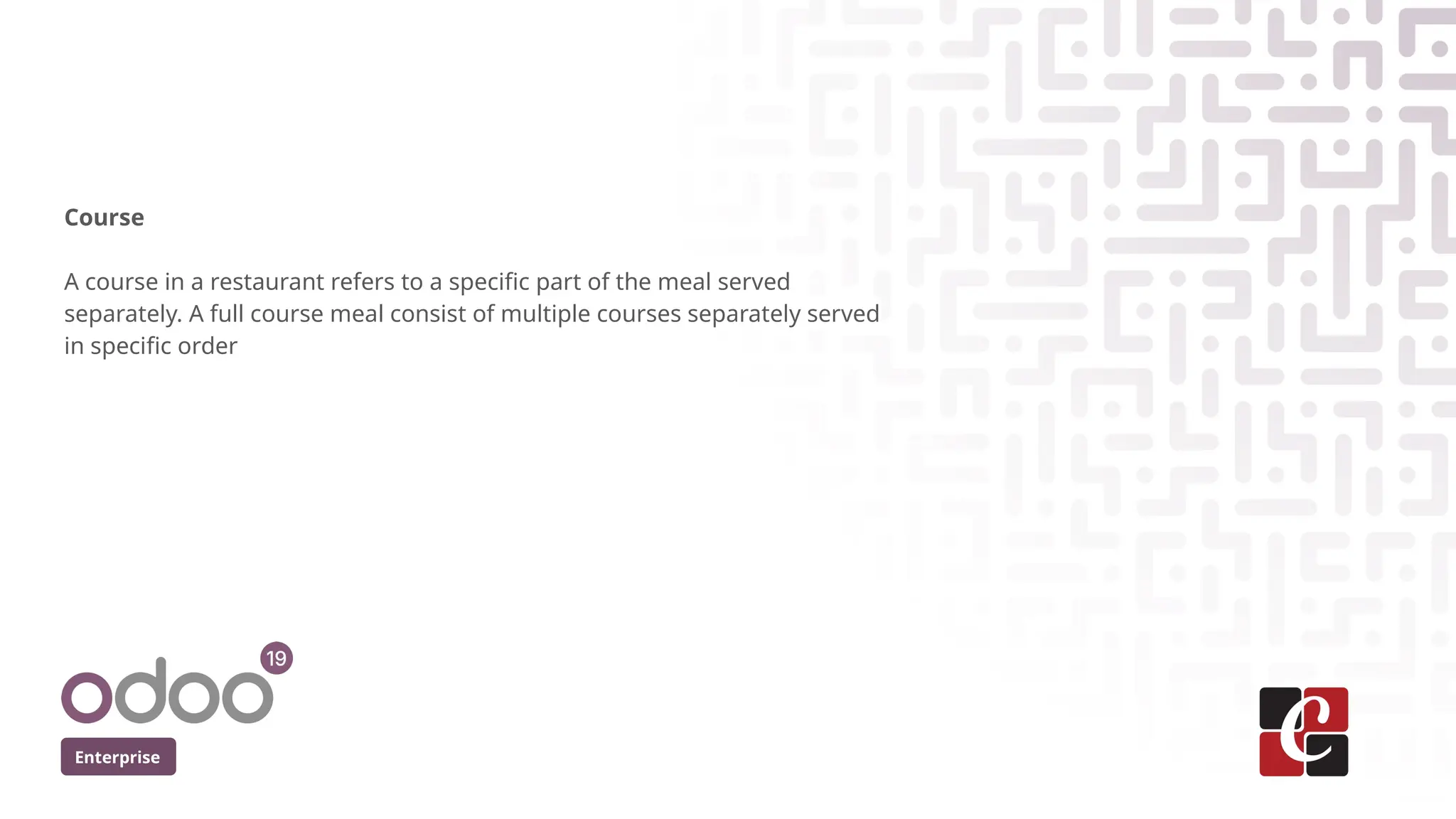 Enterprise
Course
A course in a restaurant refers to a specific part of the meal served
separately. A full course meal consist of multiple courses separately served
in specific order
 