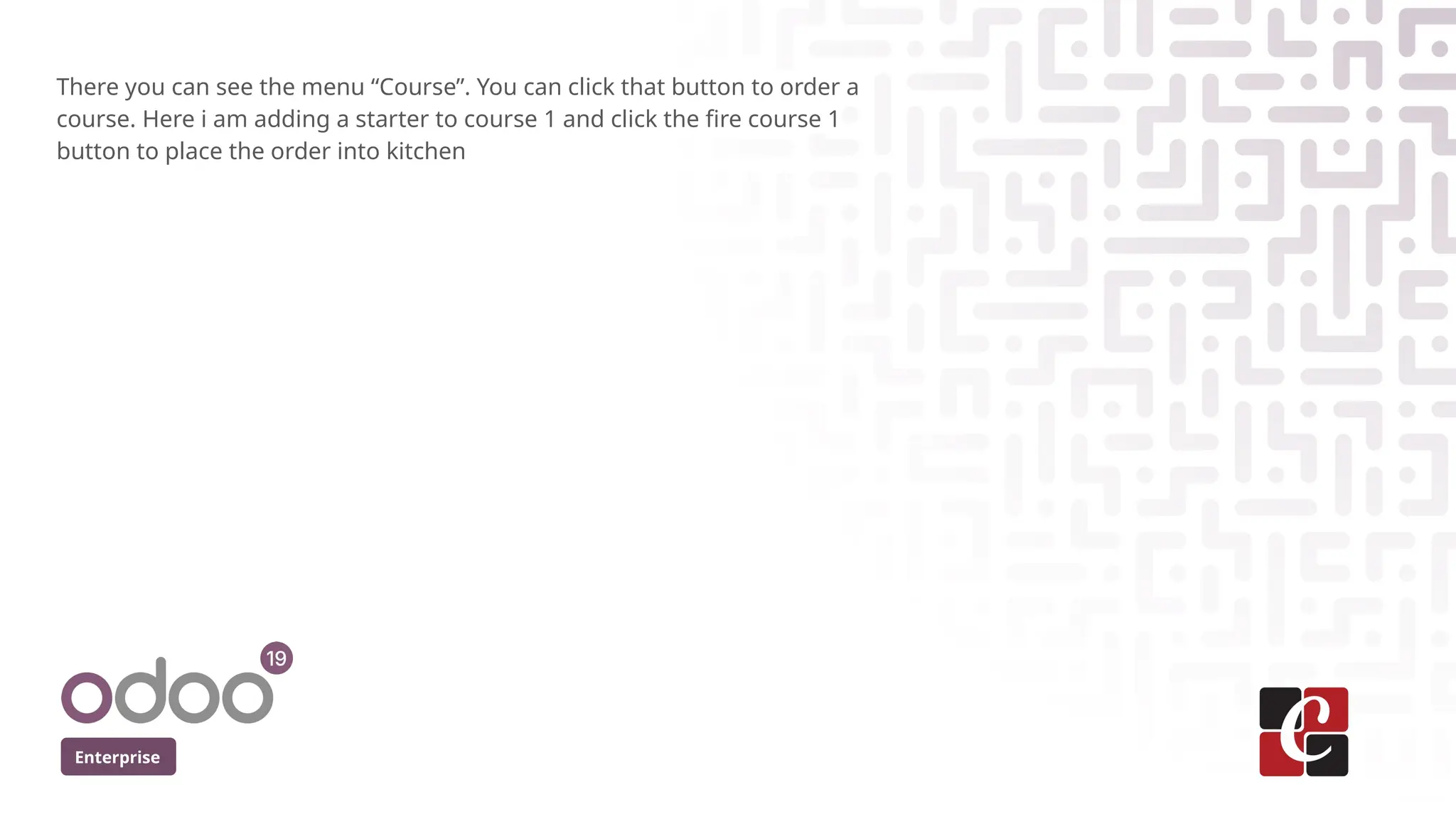 Enterprise
There you can see the menu “Course”. You can click that button to order a
course. Here i am adding a starter to course 1 and click the fire course 1
button to place the order into kitchen
 