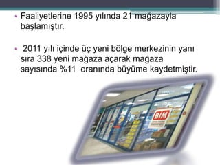 • Faaliyetlerine 1995 yılında 21 mağazayla
  başlamıştır.

• 2011 yılı içinde üç yeni bölge merkezinin yanı
  sıra 338 yeni mağaza açarak mağaza
  sayısında %11 oranında büyüme kaydetmiştir.
 