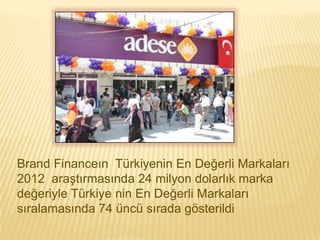 Brand Financeın Türkiyenin En Değerli Markaları
2012 araştırmasında 24 milyon dolarlık marka
değeriyle Türkiye nin En Değerli Markaları
sıralamasında 74 üncü sırada gösterildi
 