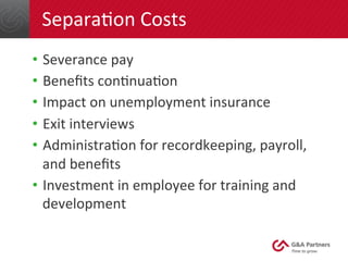 SeparaGon 
Costs 
• Severance 
pay 
• Benefits 
conGnuaGon 
• Impact 
on 
unemployment 
insurance 
• Exit 
interviews 
• AdministraGon 
for 
recordkeeping, 
payroll, 
and 
benefits 
• Investment 
in 
employee 
for 
training 
and 
development 
 