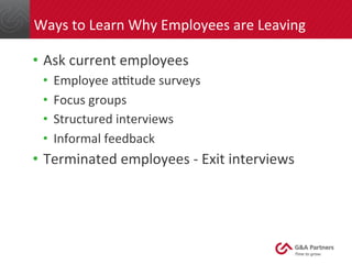 Ways 
to 
Learn 
Why 
Employees 
are 
Leaving 
• Ask 
current 
employees 
• Employee 
aotude 
surveys 
• Focus 
groups 
• Structured 
interviews 
• Informal 
feedback 
• Terminated 
employees 
-­‐ 
Exit 
interviews 
 
