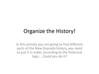 Organize the History! In this activity you are going to find different parts of the New Granada history, you need to put it in order, according to the historical logic... Could you do it? 