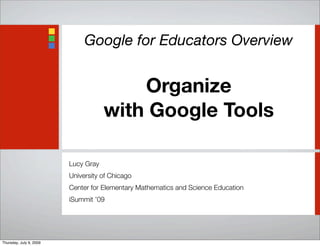 Google for Educators Overview
Organize
with Google Tools
Lucy Gray
University of Chicago
Center for Elementary Mathematics and Science Education
iSummit ’09
Thursday, July 9, 2009
 