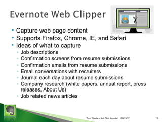 Capture web page content
? Supports Firefox, Chrome, IE, and Safari
? Ideas of what to capture
?

Job descriptions
Confirmation screens from resume submissions
Confirmation emails from resume submissions
Email conversations with recruiters
Company research (white papers, annual report, press
releases, About Us)
? Job related news articles
?
?
?
?
?

Tom Eberle C AAWDC/JCA

11/06/13

15

 