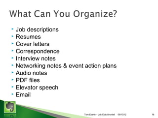 Job descriptions
? Resumes
? Cover letters
? Correspondence
? Interview notes
? Networking notes & event action plans
? Audio notes
? PDF files
? Elevator speech
? Email
?

Tom Eberle C AAWDC/JCA

11/06/13

16

 