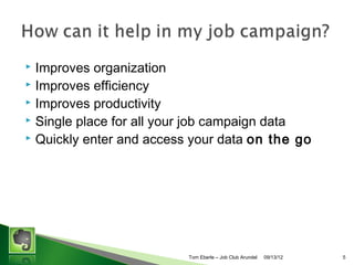 Improves organization
? Improves efficiency
? Improves productivity
? Single place for all your job campaign data
? Quickly enter and access your data on the go
?

Tom Eberle C AAWDC/JCA

11/06/13

5

 