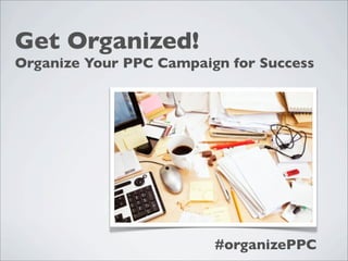 Get Organized!
Organize Your PPC Campaign for Success




                         #organizePPC
 