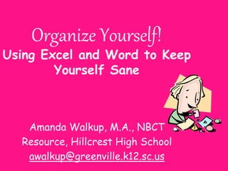 Organize Yourself!
Using Excel and Word to Keep
Yourself Sane
Amanda Walkup, M.A., NBCT
Resource, Hillcrest High School
awalkup@greenville.k12.sc.us
 