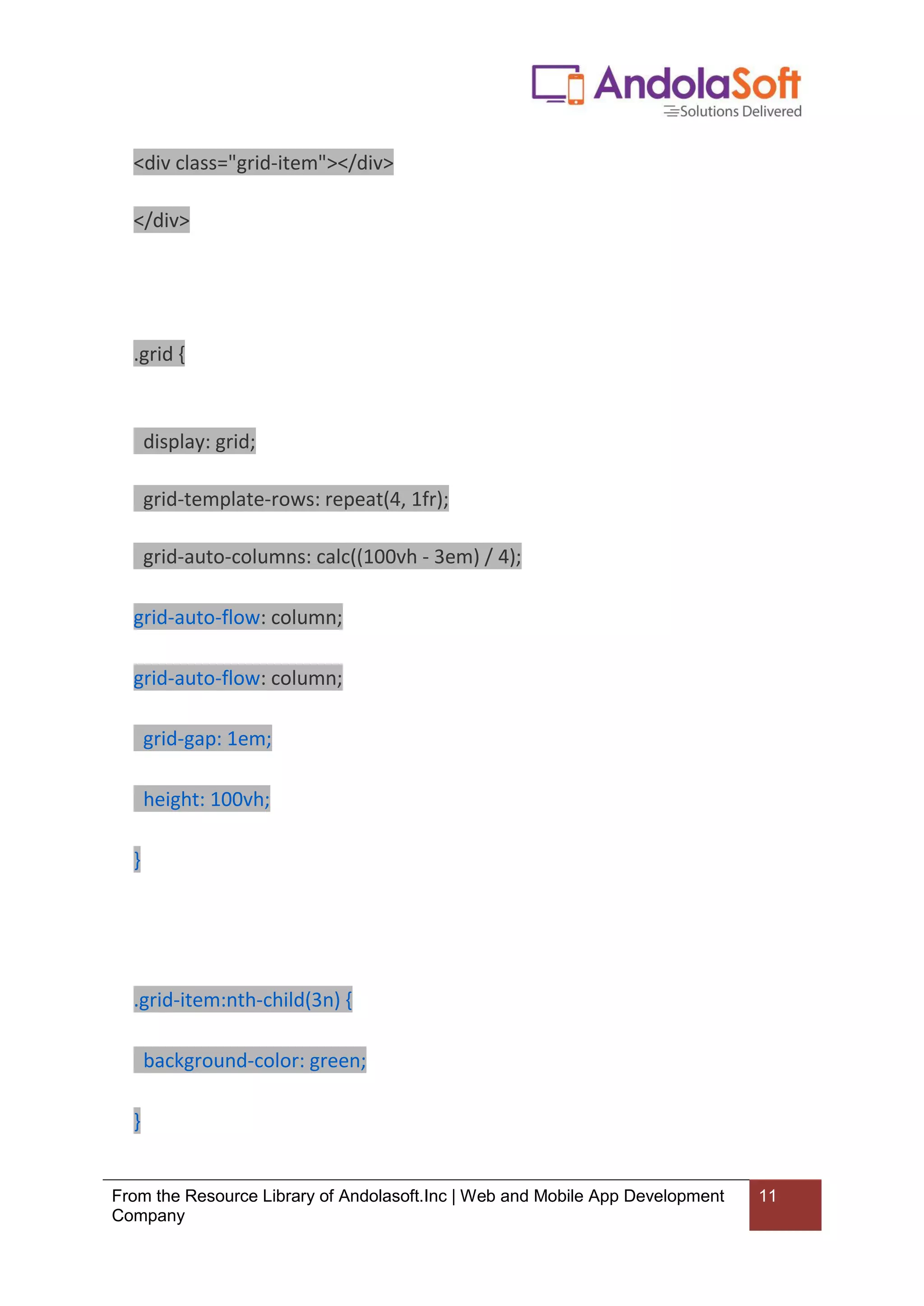 From the Resource Library of Andolasoft.Inc | Web and Mobile App Development
Company
11
<div class="grid-item"></div>
</div>
.grid {
display: grid;
grid-template-rows: repeat(4, 1fr);
grid-auto-columns: calc((100vh - 3em) / 4);
grid-auto-flow: column;
grid-auto-flow: column;
grid-gap: 1em;
height: 100vh;
}
.grid-item:nth-child(3n) {
background-color: green;
}
 