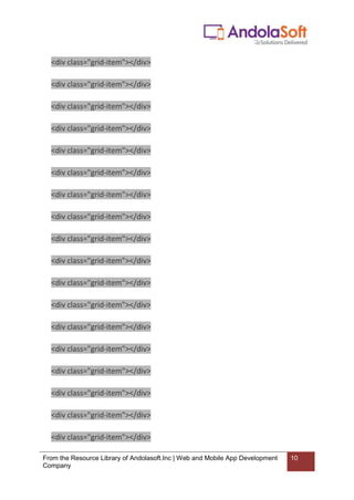 From the Resource Library of Andolasoft.Inc | Web and Mobile App Development
Company
10
<div class="grid-item"></div>
<div class="grid-item"></div>
<div class="grid-item"></div>
<div class="grid-item"></div>
<div class="grid-item"></div>
<div class="grid-item"></div>
<div class="grid-item"></div>
<div class="grid-item"></div>
<div class="grid-item"></div>
<div class="grid-item"></div>
<div class="grid-item"></div>
<div class="grid-item"></div>
<div class="grid-item"></div>
<div class="grid-item"></div>
<div class="grid-item"></div>
<div class="grid-item"></div>
<div class="grid-item"></div>
<div class="grid-item"></div>
 