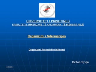 UNIVERSITETI I PRISHTINES
        FAKULTETI I SHKENCAVE TË APLIKUARA TË BIZNESIT PEJË



                   Organizimi i Ndermarrjes



                   Organizimi Formal dhe Informal




                                                    Driton Sylqa
10/23/2012                                                         1
 
