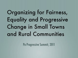 Organizing for Fairness,
Equality and Progressive
Change in Small Towns
and Rural Communities
      Pa Progressive Summit, 2011
 