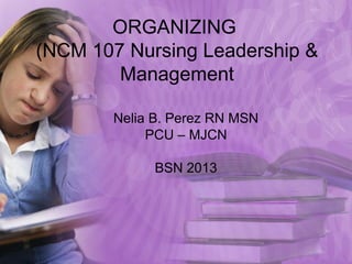 ORGANIZING
(NCM 107 Nursing Leadership &
        Management

       Nelia B. Perez RN MSN
            PCU – MJCN

            BSN 2013
 