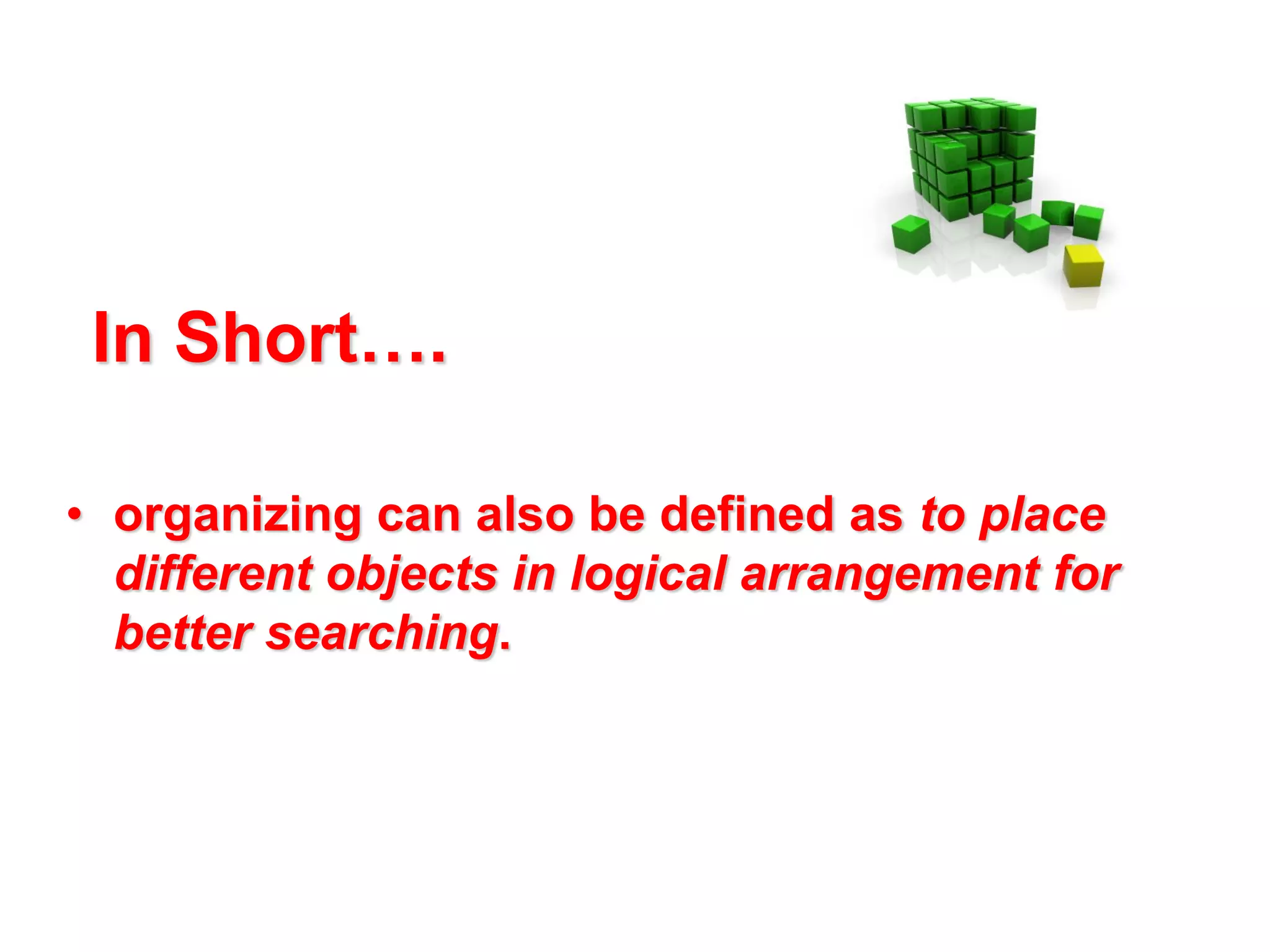 In Short….
• organizing can also be defined as to place
different objects in logical arrangement for
better searching.

 