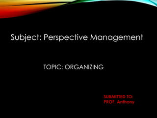 SUBMITTED TO:
PROF. Anthony
Subject: Perspective Management
TOPIC: ORGANIZING
 