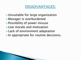  Unsuitable for large organization 
 Manager is overburdened 
 Possibility of power misuse 
Low morale and motivation 
 Lack of environment adaptation 
 In appropriate for routine decisions. 
 