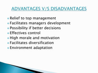 Relief to top management 
 Facilitates managers development 
 Possibility if better decisions 
 Effectives control 
 High morale and motivation 
 Facilitates diversification 
 Environment adaptation 
 