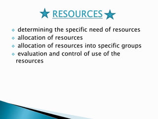  determining the specific need of resources 
 allocation of resources 
 allocation of resources into specific groups 
 evaluation and control of use of the 
resources 
 