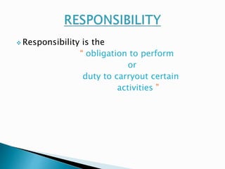 Responsibility is the 
“ obligation to perform 
or 
duty to carryout certain 
activities ” 
 