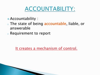 Accountability : 
o The state of being accountable, liable, or 
answerable 
o Requirement to report 
It creates a mechanism of control. 
 