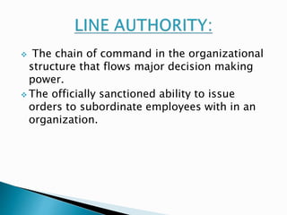  The chain of command in the organizational 
structure that flows major decision making 
power. 
 The officially sanctioned ability to issue 
orders to subordinate employees with in an 
organization. 
 