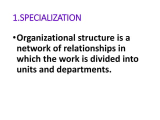 1.SPECIALIZATION
•Organizational structure is a
network of relationships in
which the work is divided into
units and departments.
 