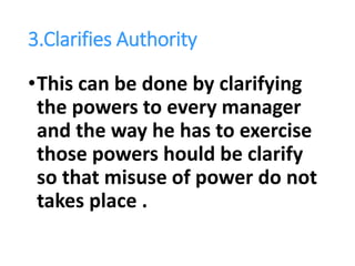 3.Clarifies Authority
•This can be done by clarifying
the powers to every manager
and the way he has to exercise
those powers hould be clarify
so that misuse of power do not
takes place .
 