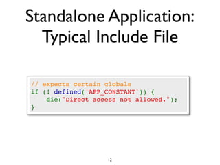 Standalone Application:
  Typical Include File

// expects certain globals
if (! defined('APP_CONSTANT')) {
    die("Direct access not allowed.");
}




                   12
 