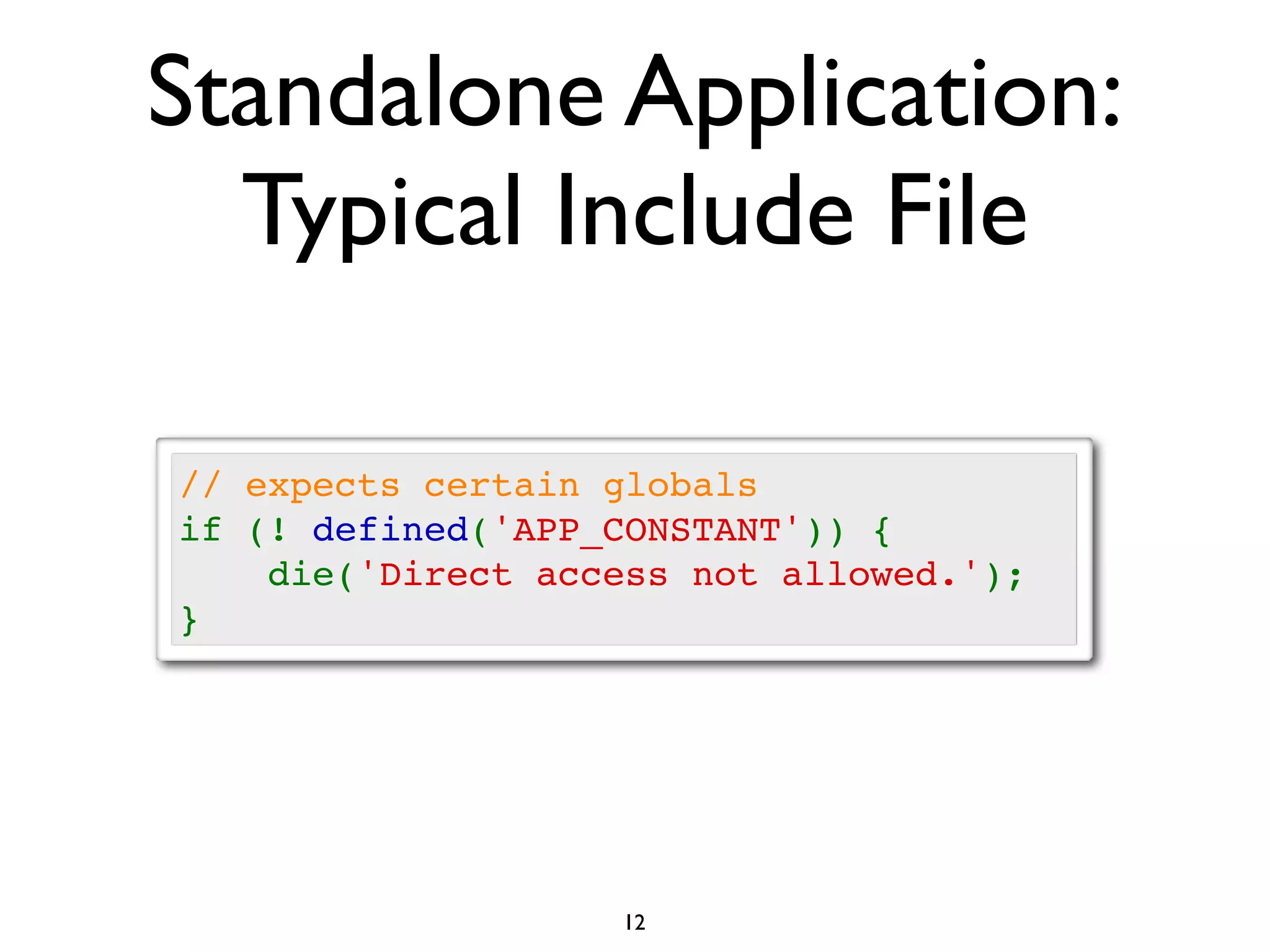 Standalone Application:
  Typical Include File

// expects certain globals
if (! defined('APP_CONSTANT')) {
    die('Direct access not allowed.');
}




                   12
 