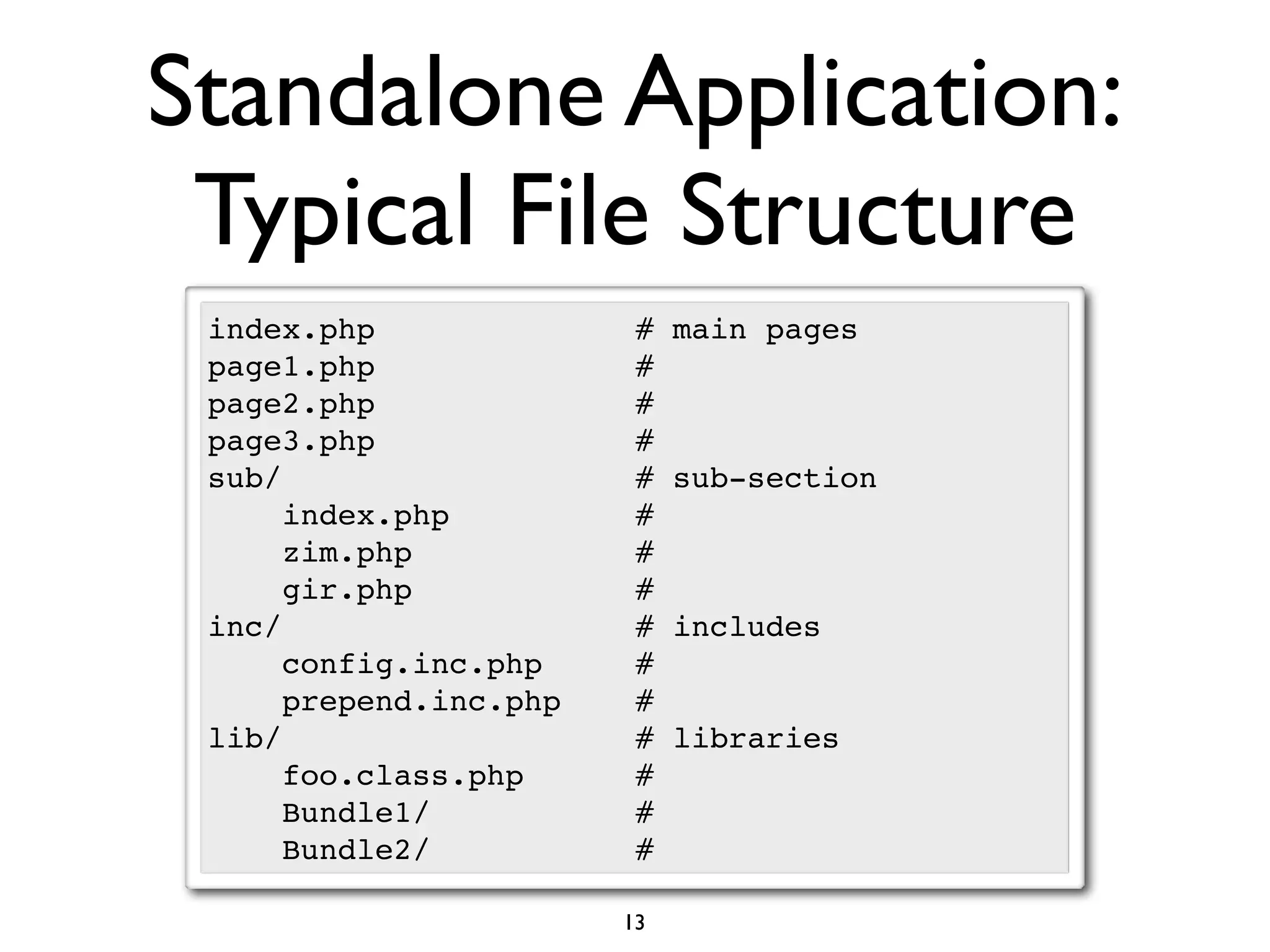 Standalone Application:
 Typical File Structure
 index.php               #   main pages
 page1.php               #
 page2.php               #
 page3.php               #
 sub/                    #   sub-section
      index.php          #
      zim.php            #
      gir.php            #
 inc/                    #   includes
      config.inc.php     #
      prepend.inc.php    #
 lib/                    #   libraries
      foo.class.php      #
      Bundle1/           #
      Bundle2/           #

                        13
 