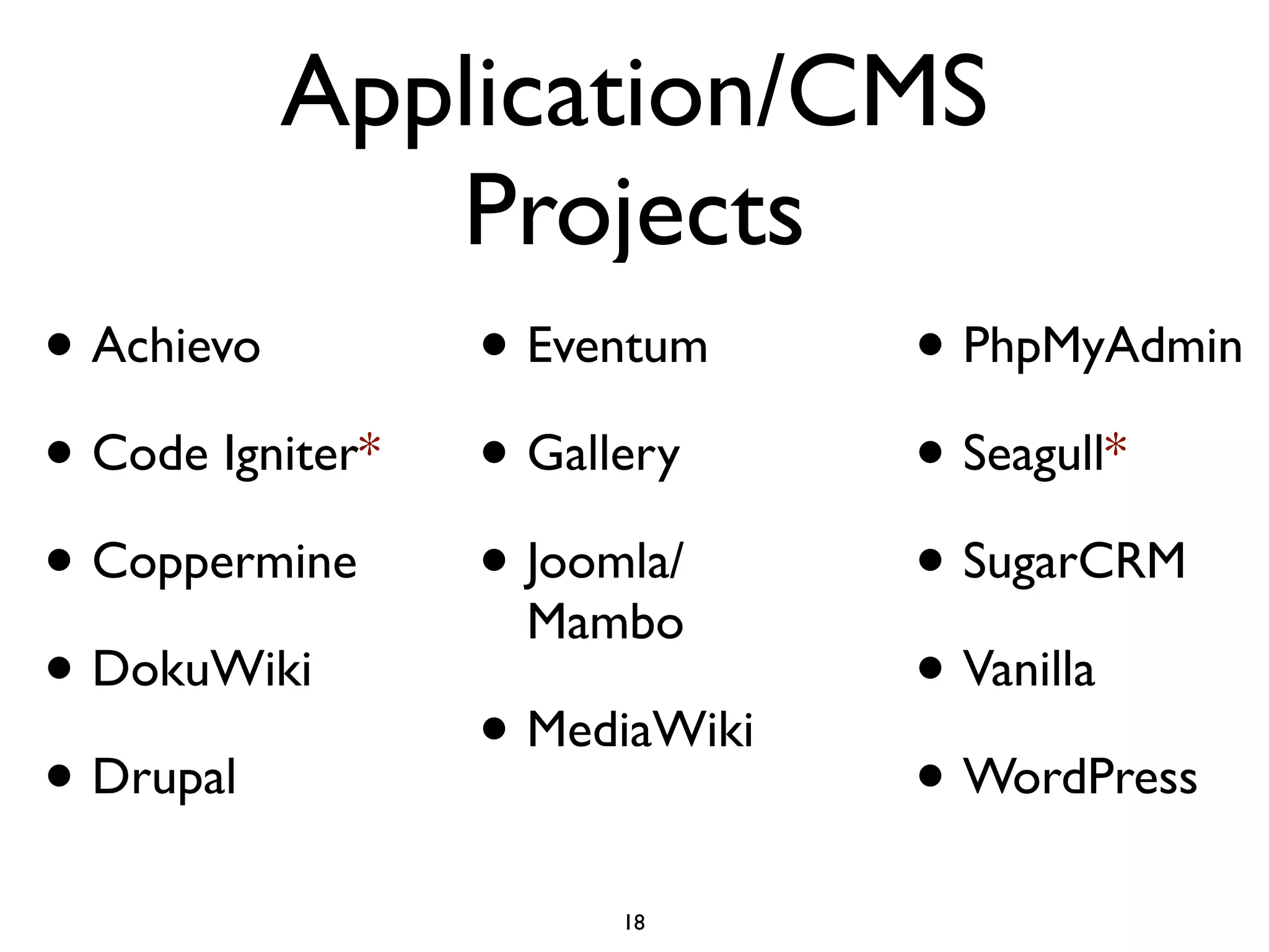 Application/CMS
             Projects
• Achievo         • Eventum     • PhpMyAdmin
• Code Igniter*   • Gallery     • Seagull*
• Coppermine      • Joomla/     • SugarCRM
                   Mambo
• DokuWiki                      • Vanilla
                  • MediaWiki
• Drupal                        • WordPress
                       18
 