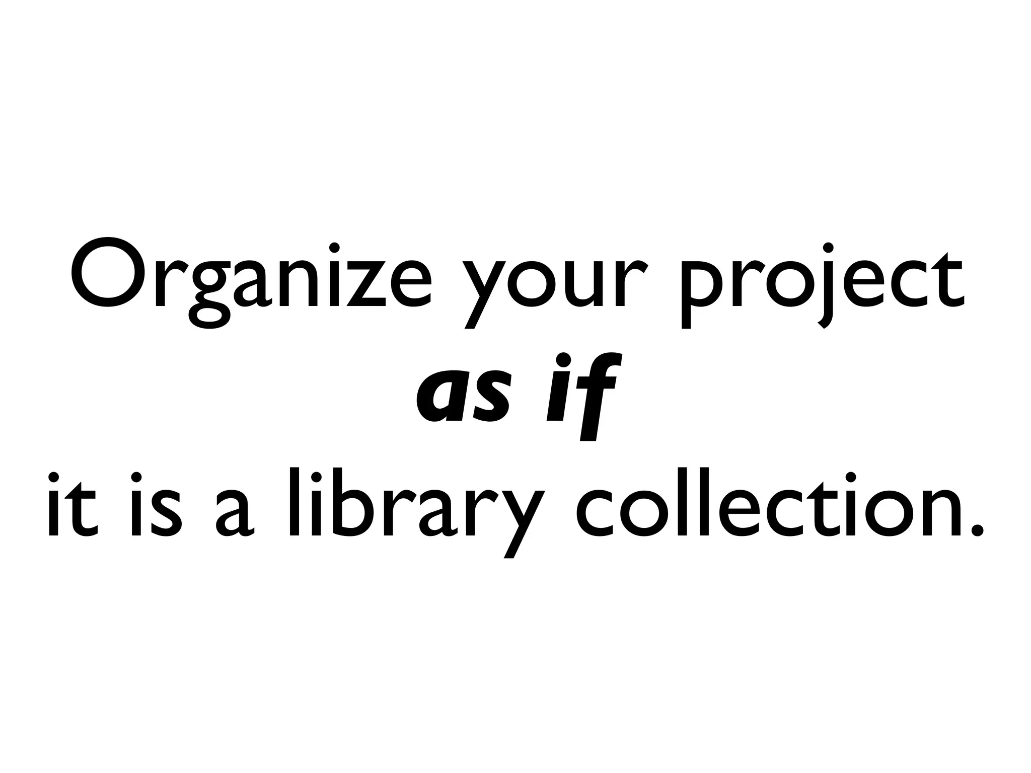 Organize your project
            as if
it is a library collection.
 