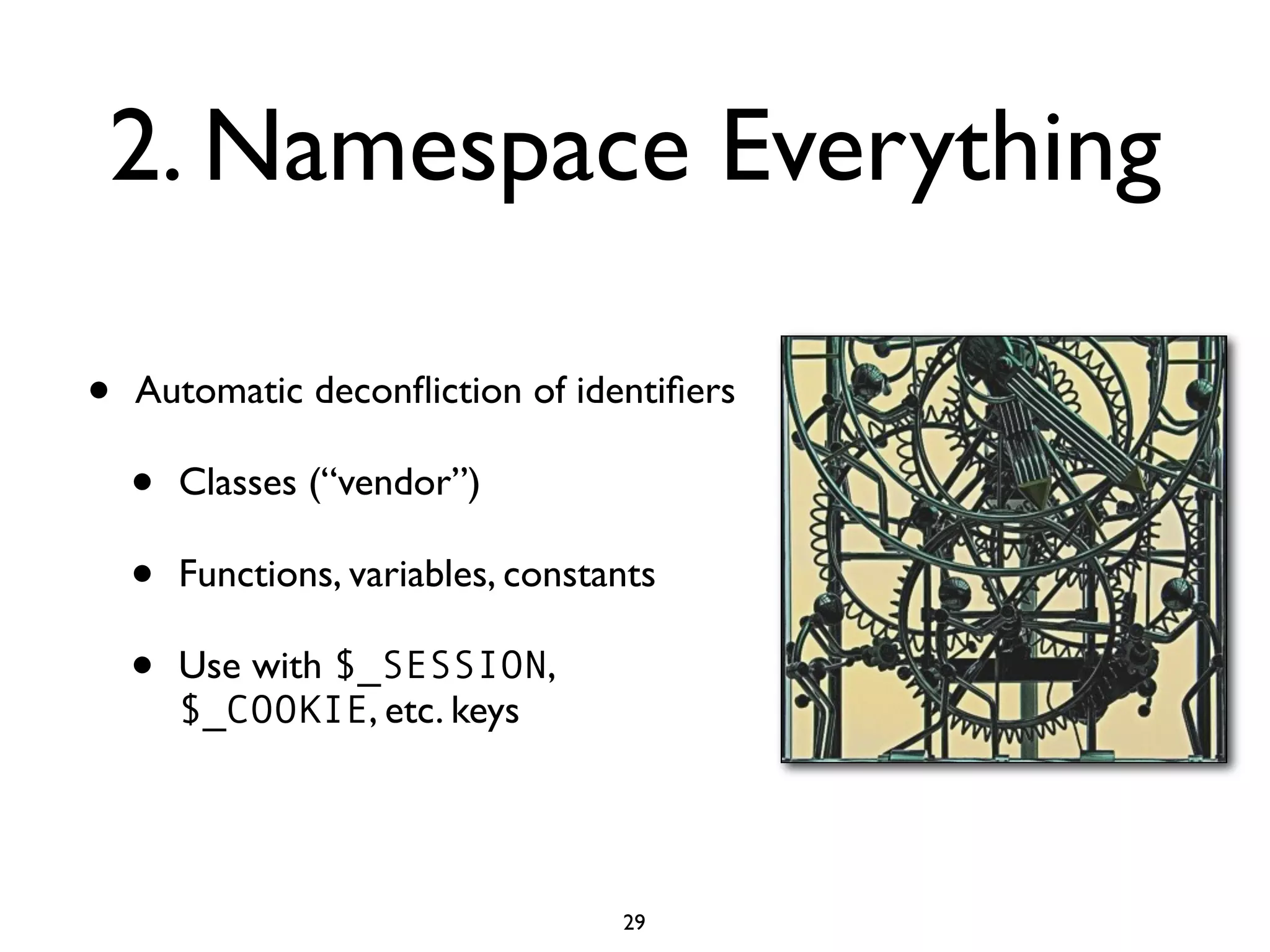 2. Namespace Everything

•   Automatic deconﬂiction of identiﬁers

    •   Classes (“vendor”)

    •   Functions, variables, constants

    •   Use with $_SESSION,
        $_COOKIE, etc. keys




                                    29
 