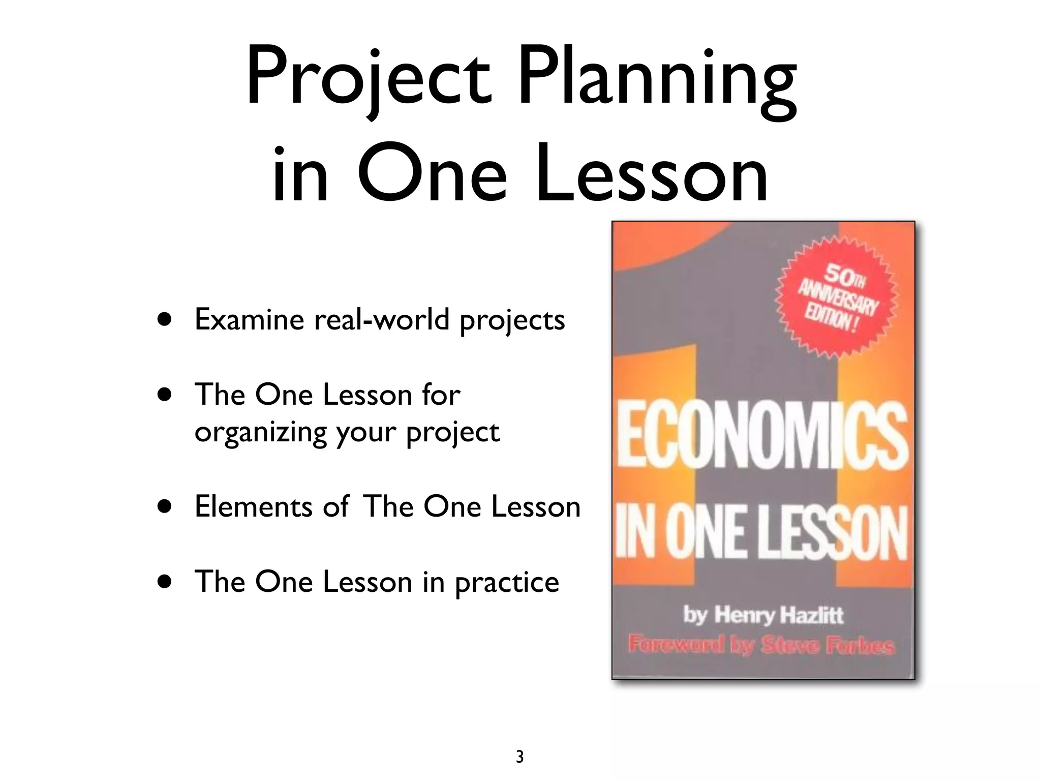 Project Planning
        in One Lesson
•   Examine real-world projects

•   The One Lesson for
    organizing your project

•   Elements of The One Lesson

•   The One Lesson in practice




                              3
 