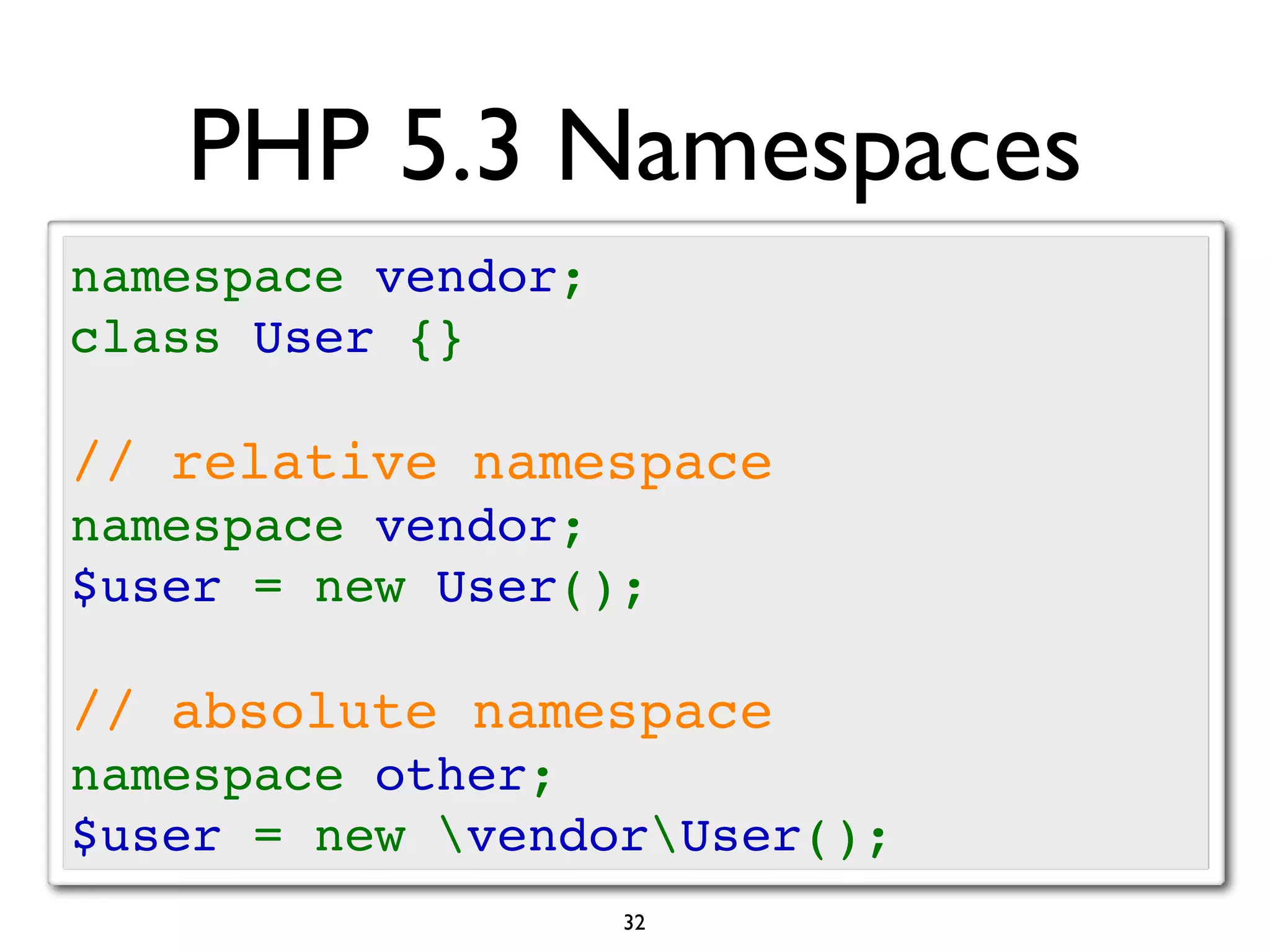 PHP 5.3 Namespaces
namespace vendor;
class User {}

// relative namespace
namespace vendor;
$user = new User();

// absolute namespace
namespace other;
$user = new vendorUser();
                    32
 