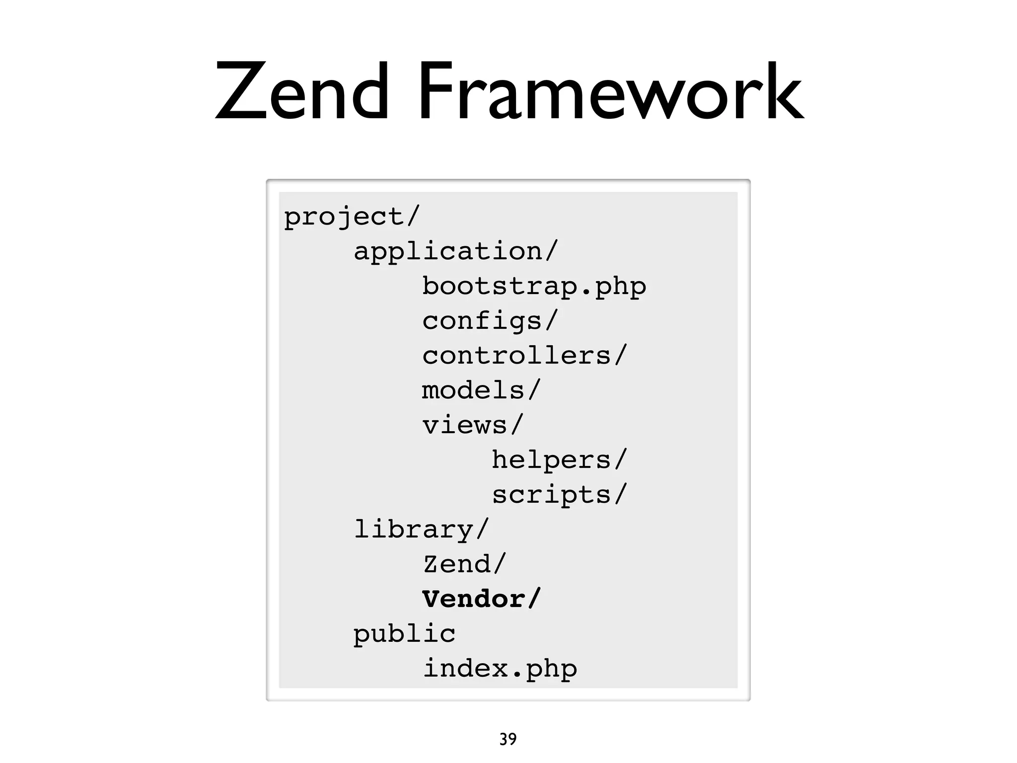 Zend Framework
 project/
     application/
          bootstrap.php
          configs/
          controllers/
          models/
          views/
              helpers/
              scripts/
     library/
          Zend/
          Vendor/
     public
          index.php

              39
 